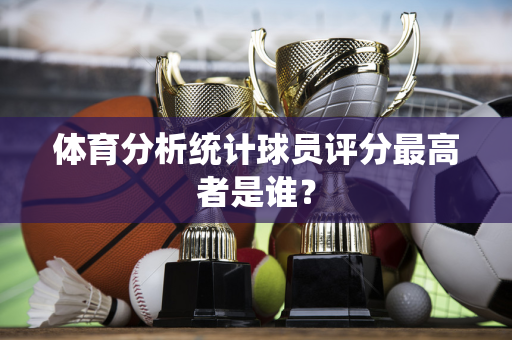 体育分析统计球员评分最高者是谁？