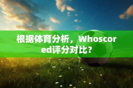根据体育分析，Whoscored评分对比？