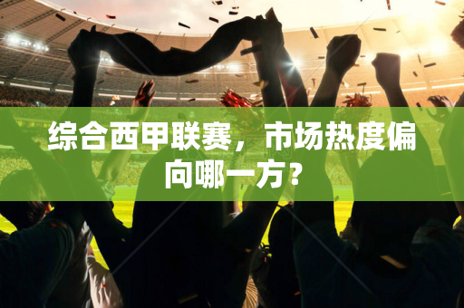 综合西甲联赛，市场热度偏向哪一方？