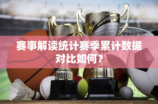 赛事解读统计赛季累计数据对比如何？