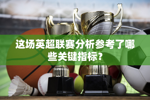 这场英超联赛分析参考了哪些关键指标？
