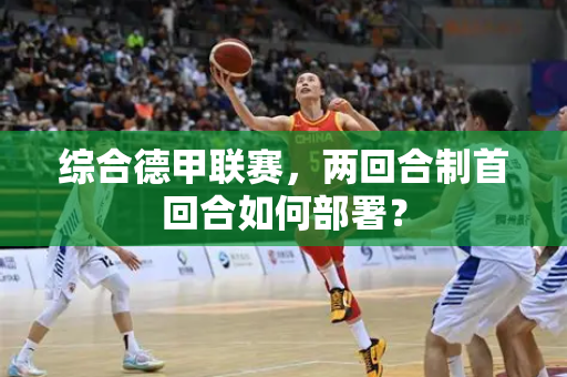 综合德甲联赛，两回合制首回合如何部署？