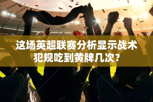 这场英超联赛分析显示战术犯规吃到黄牌几次？