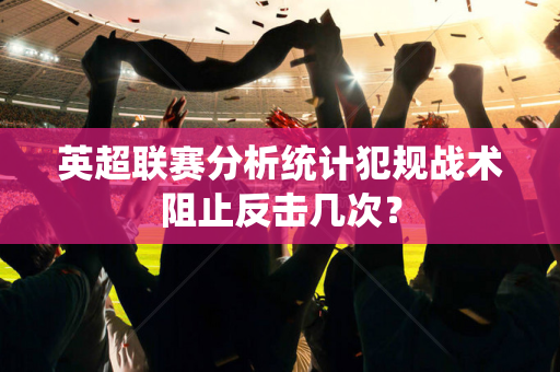英超联赛分析统计犯规战术阻止反击几次？