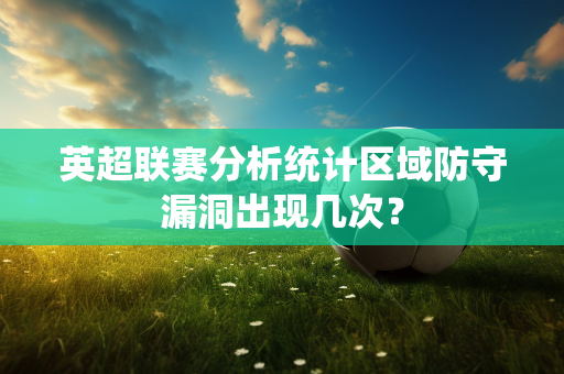 英超联赛分析统计区域防守漏洞出现几次？