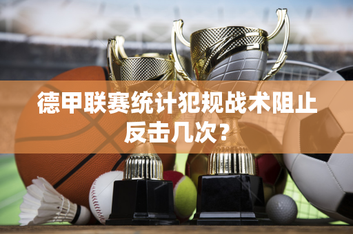 德甲联赛统计犯规战术阻止反击几次？