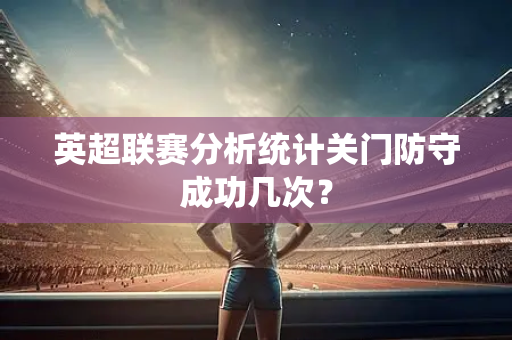 英超联赛分析统计关门防守成功几次？