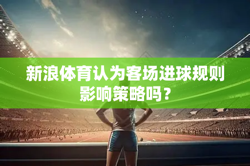 新浪体育认为客场进球规则影响策略吗？