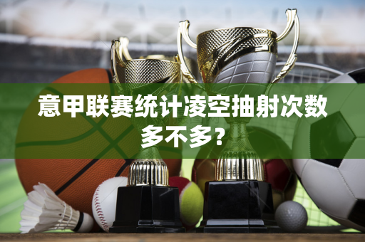 意甲联赛统计凌空抽射次数多不多？