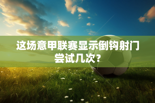 这场意甲联赛显示倒钩射门尝试几次？