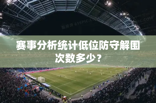 赛事分析统计低位防守解围次数多少？