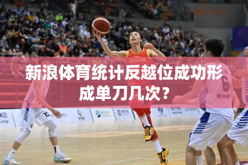 新浪体育统计反越位成功形成单刀几次？