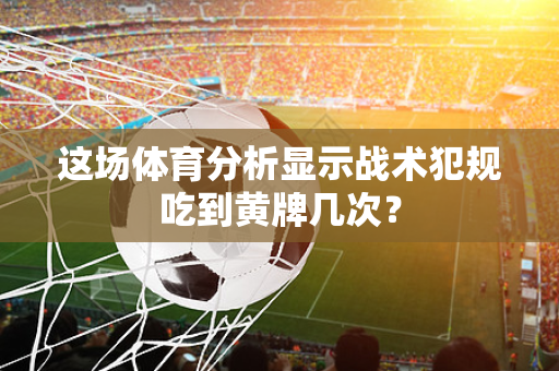 这场体育分析显示战术犯规吃到黄牌几次？