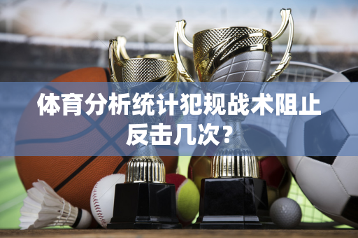 体育分析统计犯规战术阻止反击几次？