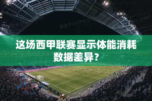 这场西甲联赛显示体能消耗数据差异？