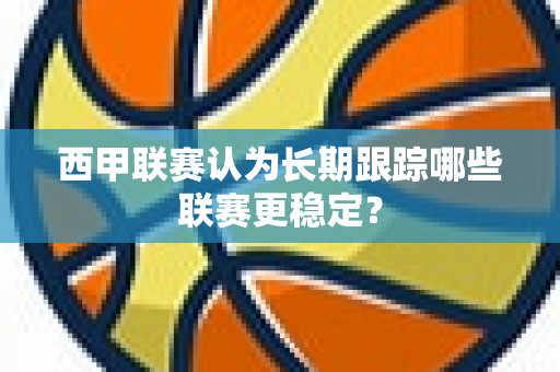 西甲联赛认为长期跟踪哪些联赛更稳定？