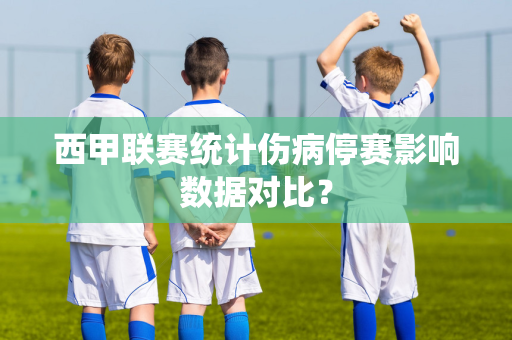 西甲联赛统计伤病停赛影响数据对比？