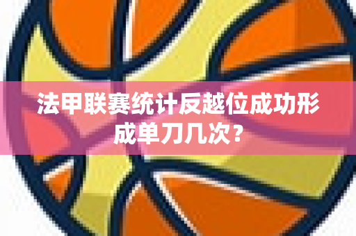 法甲联赛统计反越位成功形成单刀几次？