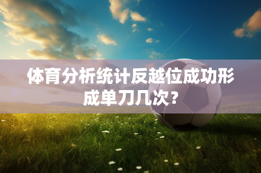 体育分析统计反越位成功形成单刀几次？