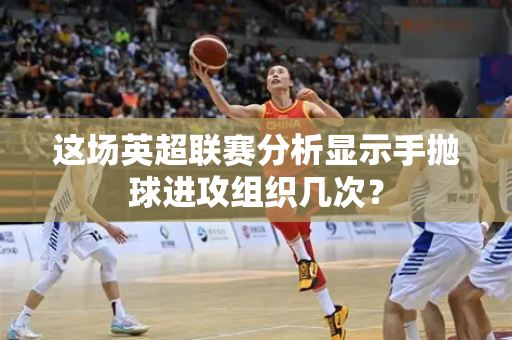 这场英超联赛分析显示手抛球进攻组织几次？