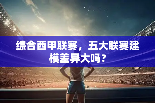 综合西甲联赛，五大联赛建模差异大吗？