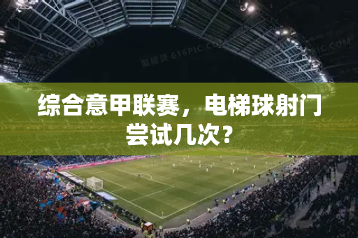 综合意甲联赛，电梯球射门尝试几次？