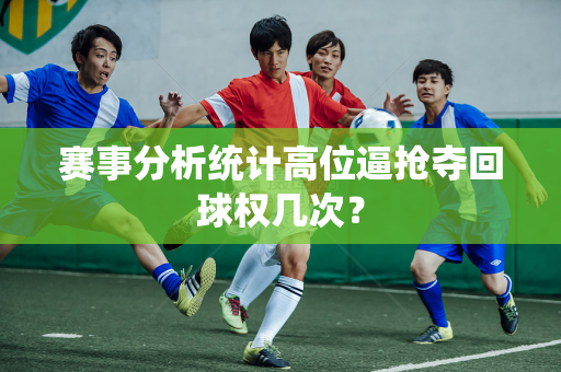 赛事分析统计高位逼抢夺回球权几次？