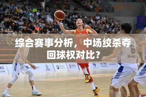 综合赛事分析，中场绞杀夺回球权对比？