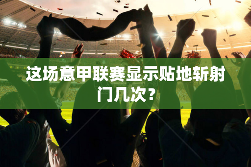 这场意甲联赛显示贴地斩射门几次？