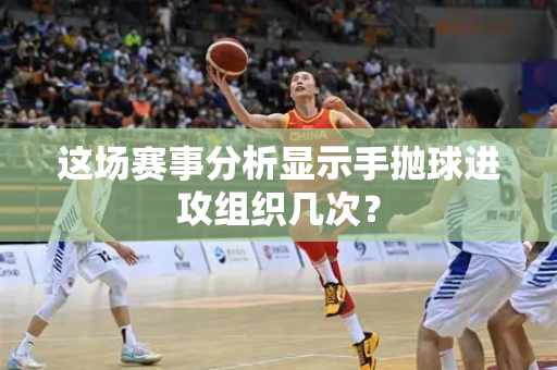 这场赛事分析显示手抛球进攻组织几次？