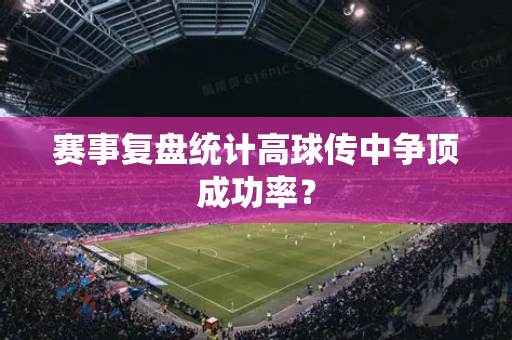 赛事复盘统计高球传中争顶成功率？