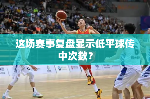 这场赛事复盘显示低平球传中次数？