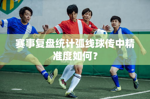 赛事复盘统计弧线球传中精准度如何？