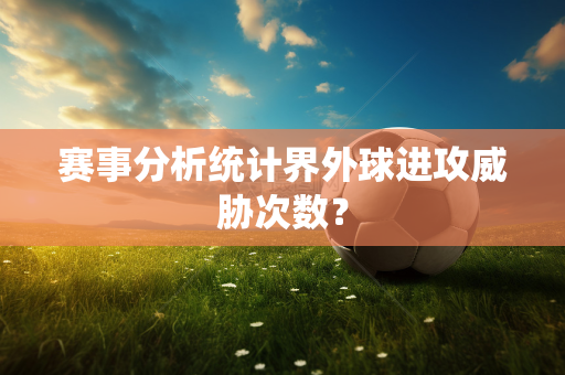 赛事分析统计界外球进攻威胁次数？