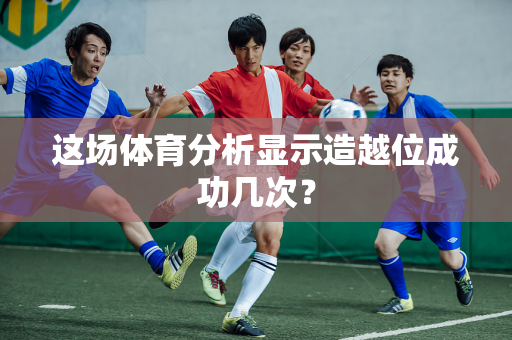 这场体育分析显示造越位成功几次？