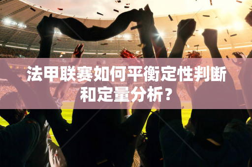法甲联赛如何平衡定性判断和定量分析？
