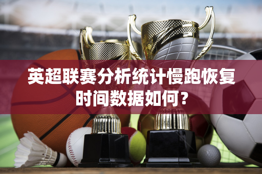 英超联赛分析统计慢跑恢复时间数据如何？