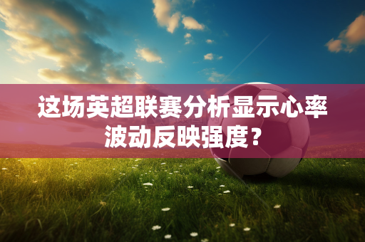 这场英超联赛分析显示心率波动反映强度？