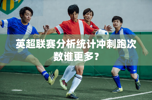英超联赛分析统计冲刺跑次数谁更多？