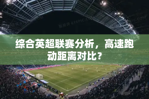 综合英超联赛分析，高速跑动距离对比？