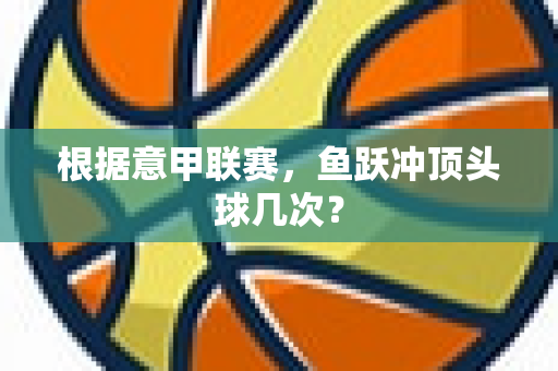 根据意甲联赛，鱼跃冲顶头球几次？