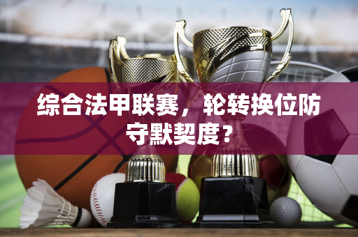 综合法甲联赛，轮转换位防守默契度？