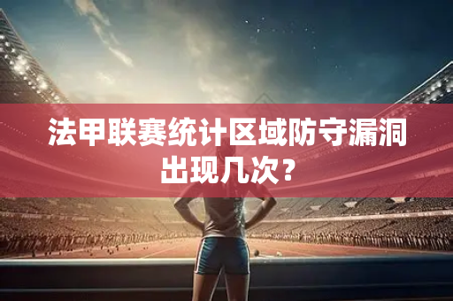 法甲联赛统计区域防守漏洞出现几次？