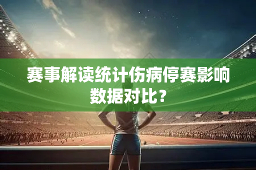赛事解读统计伤病停赛影响数据对比？