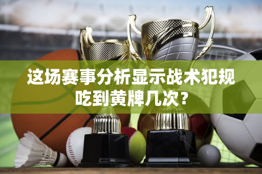 这场赛事分析显示战术犯规吃到黄牌几次？