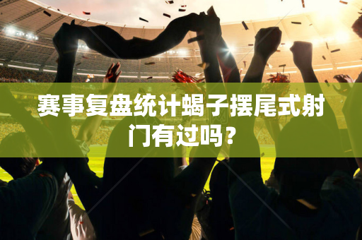 赛事复盘统计蝎子摆尾式射门有过吗？