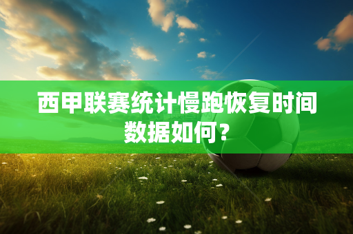 西甲联赛统计慢跑恢复时间数据如何？
