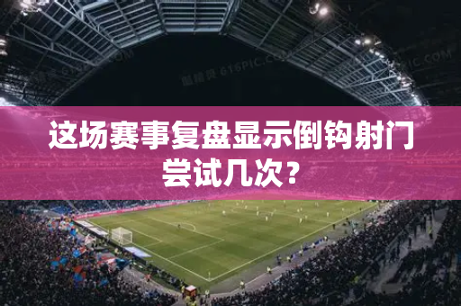 这场赛事复盘显示倒钩射门尝试几次？
