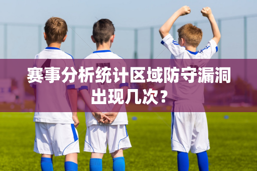 赛事分析统计区域防守漏洞出现几次？