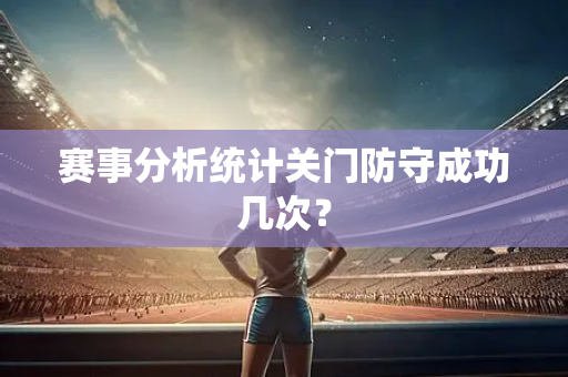 赛事分析统计关门防守成功几次？